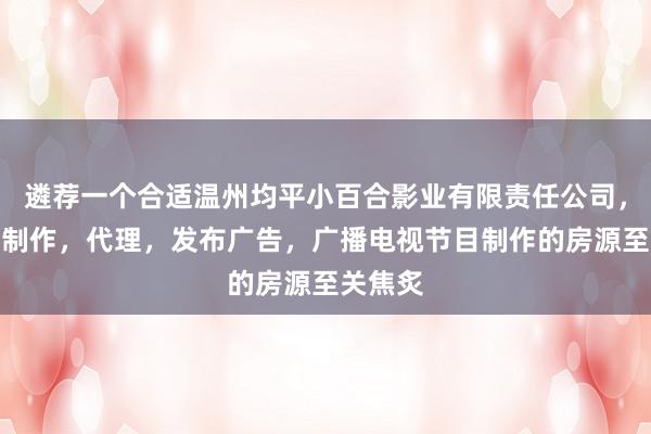 遴荐一个合适温州均平小百合影业有限责任公司,设计,制作,代理,发布广告,广播电视节目制作的房源至关焦炙