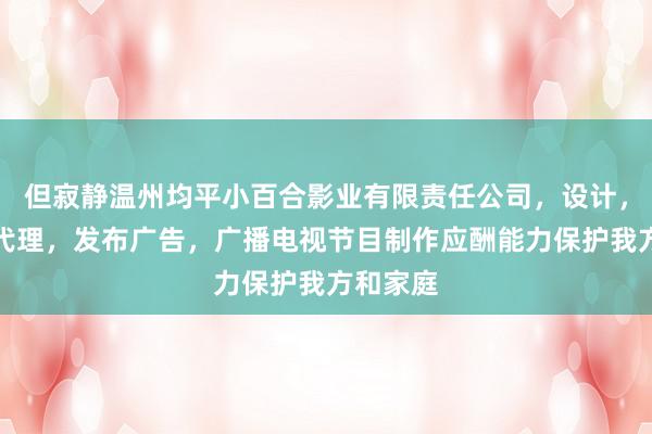 但寂静温州均平小百合影业有限责任公司,设计,制作,代理,发布广告,广播电视节目制作应酬能力保护我方和家庭