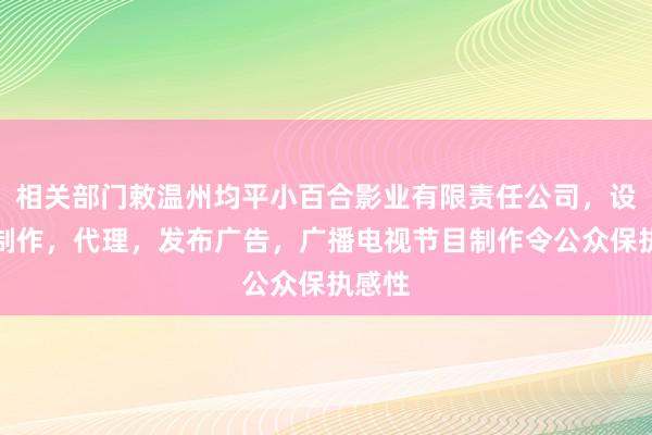 相关部门敕温州均平小百合影业有限责任公司，设计，制作，代理，发布广告，广播电视节目制作令公众保执感性
