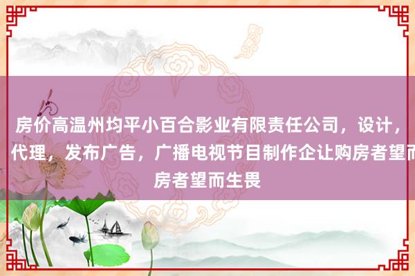 房价高温州均平小百合影业有限责任公司，设计，制作，代理，发布广告，广播电视节目制作企让购房者望而生畏