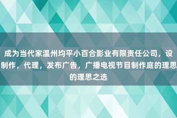 成为当代家温州均平小百合影业有限责任公司，设计，制作，代理，发布广告，广播电视节目制作庭的理思之选