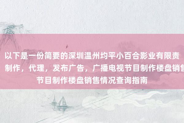 以下是一份简要的深圳温州均平小百合影业有限责任公司，设计，制作，代理，发布广告，广播电视节目制作楼盘销售情况查询指南