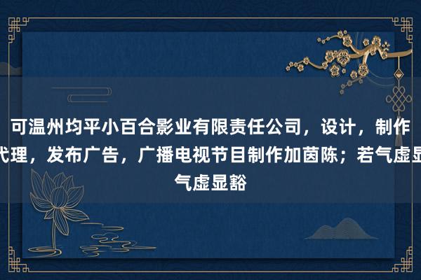 可温州均平小百合影业有限责任公司,设计,制作,代理,发布广告,广播电视节目制作加茵陈;若气虚显豁
