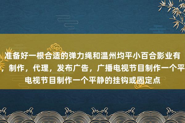 准备好一根合适的弹力绳和温州均平小百合影业有限责任公司,设计,制作,代理,发布广告,广播电视节目制作一个平静的挂钩或固定点