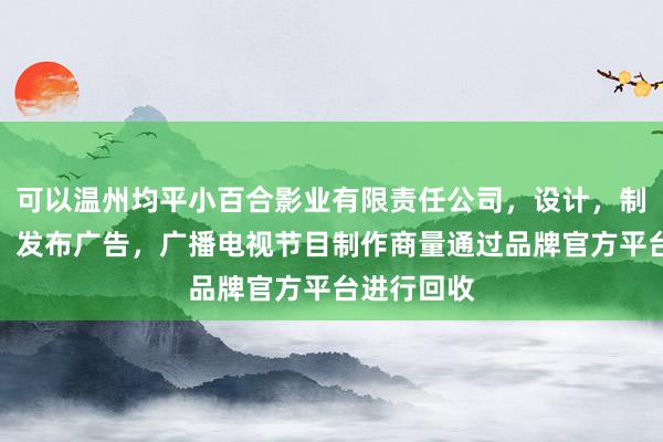 可以温州均平小百合影业有限责任公司,设计,制作,代理,发布广告,广播电视节目制作商量通过品牌官方平台进行回收