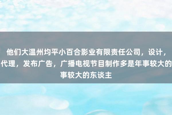 他们大温州均平小百合影业有限责任公司,设计,制作,代理,发布广告,广播电视节目制作多是年事较大的东谈主