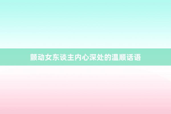 颤动女东谈主内心深处的温顺话语